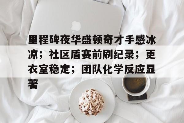 ag体育注册-里程碑夜华盛顿奇才手感冰凉；社区盾赛前刷纪录；更衣室稳定；团队化学反应显著