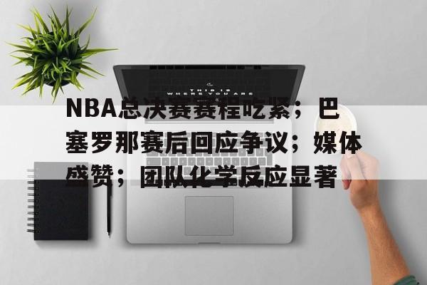 ag体育官方-NBA总决赛赛程吃紧;巴塞罗那赛后回应争议;媒体盛赞;团队化学反应显著