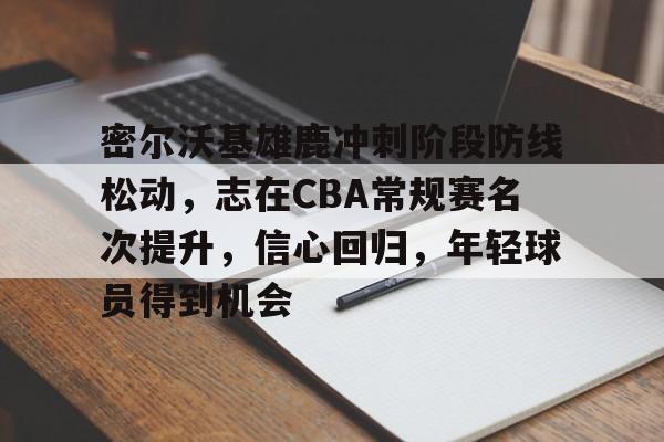 ag体育网站-密尔沃基雄鹿冲刺阶段防线松动，志在CBA常规赛名次提升，信心回归，年轻球员得到机会